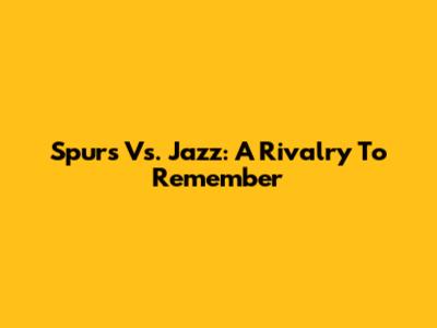 Spurs Vs. Jazz: A Rivalry To Remember