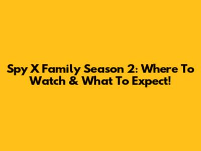 Spy X Family Season 2: Where To Watch & What To Expect!