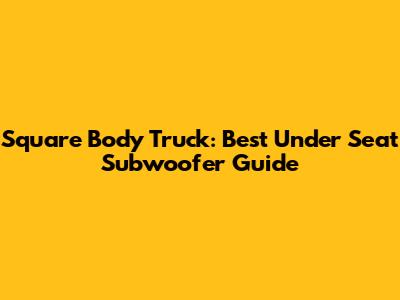 Square Body Truck: Best Under Seat Subwoofer Guide