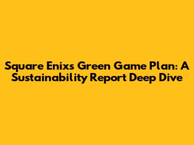 Square Enix's Green Game Plan: A Sustainability Report Deep Dive