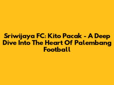 Sriwijaya FC: Kito Pacak - A Deep Dive Into The Heart Of Palembang Football