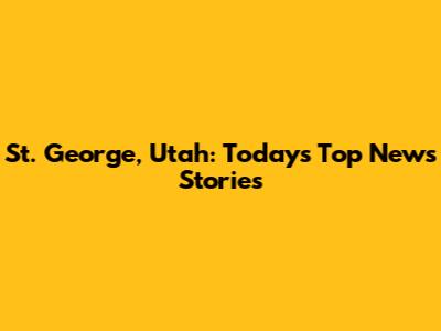 St. George, Utah: Today's Top News Stories