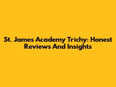 St. James Academy Trichy: Honest Reviews And Insights