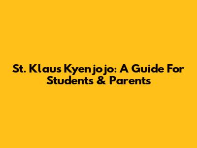 St. Klaus Kyenjojo: A Guide For Students & Parents