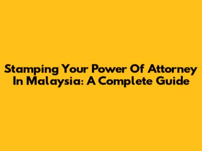 Stamping Your Power Of Attorney In Malaysia: A Complete Guide