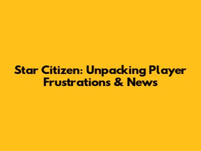 Star Citizen: Unpacking Player Frustrations & News