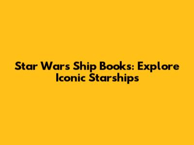 Star Wars Ship Books: Explore Iconic Starships