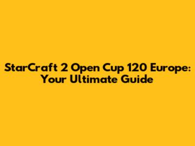 StarCraft 2 Open Cup 120 Europe: Your Ultimate Guide
