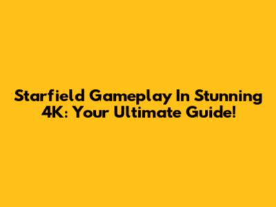Starfield Gameplay In Stunning 4K: Your Ultimate Guide!