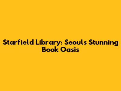 Starfield Library: Seoul's Stunning Book Oasis