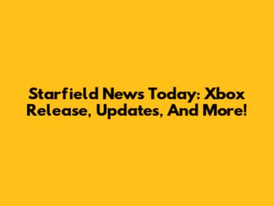 Starfield News Today: Xbox Release, Updates, And More!