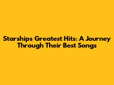 Starship's Greatest Hits: A Journey Through Their Best Songs