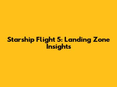 Starship Flight 5: Landing Zone Insights