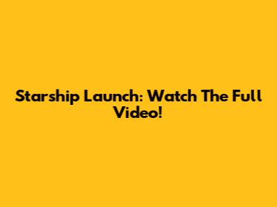 Starship Launch: Watch The Full Video!