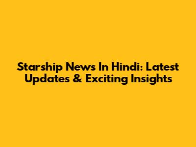 Starship News In Hindi: Latest Updates & Exciting Insights