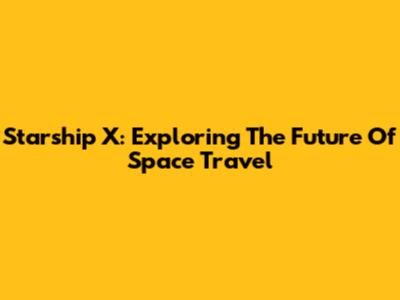 Starship X: Exploring The Future Of Space Travel