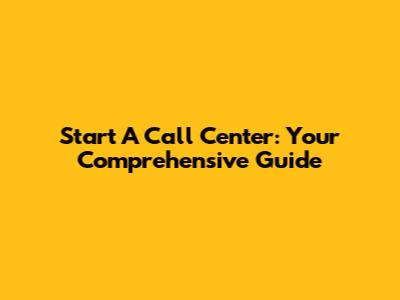 Start A Call Center: Your Comprehensive Guide