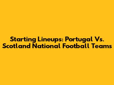 Starting Lineups: Portugal Vs. Scotland National Football Teams