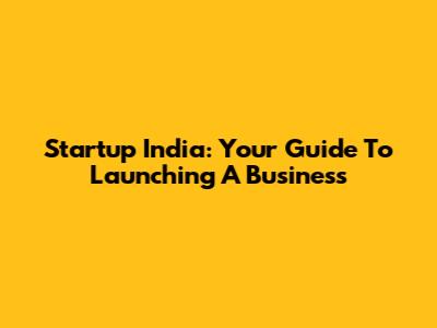 Startup India: Your Guide To Launching A Business