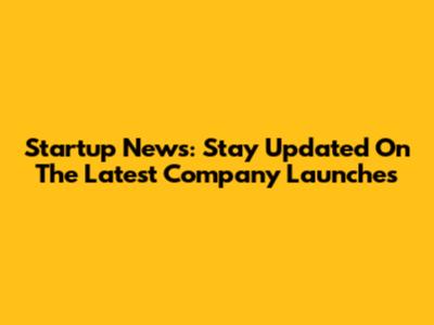 Startup News: Stay Updated On The Latest Company Launches