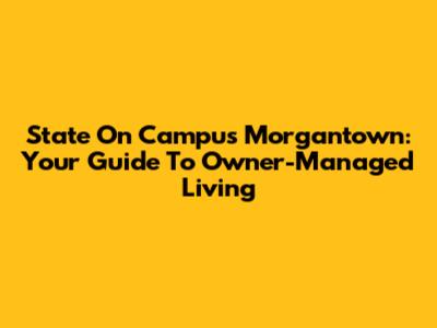 State On Campus Morgantown: Your Guide To Owner-Managed Living