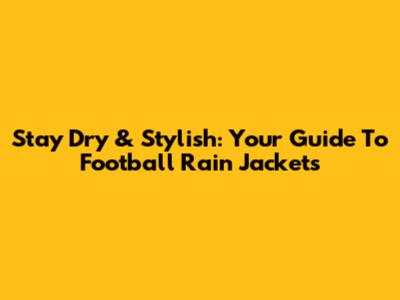 Stay Dry & Stylish: Your Guide To Football Rain Jackets