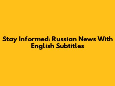 Stay Informed: Russian News With English Subtitles
