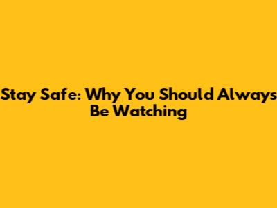 Stay Safe: Why You Should Always Be Watching