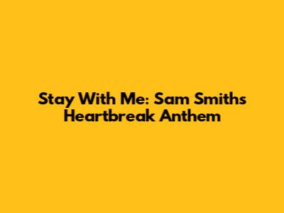Stay With Me: Sam Smith's Heartbreak Anthem