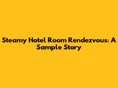 Steamy Hotel Room Rendezvous: A Sample Story