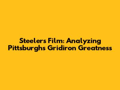 Steelers Film: Analyzing Pittsburgh's Gridiron Greatness