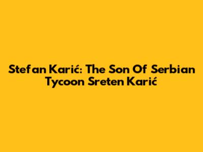 Stefan Karić: The Son Of Serbian Tycoon Sreten Karić