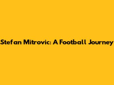 Stefan Mitrovic: A Football Journey