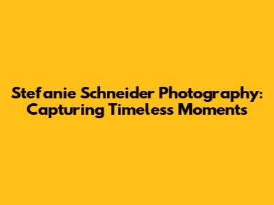 Stefanie Schneider Photography: Capturing Timeless Moments
