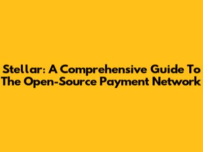 Stellar: A Comprehensive Guide To The Open-Source Payment Network