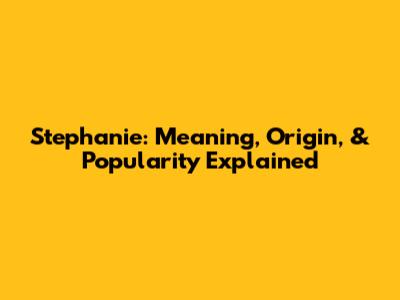 Stephanie: Meaning, Origin, & Popularity Explained