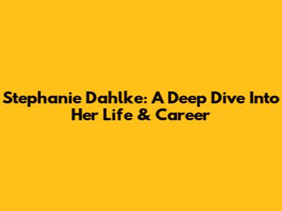 Stephanie Dahlke: A Deep Dive Into Her Life & Career