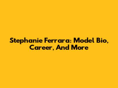 Stephanie Ferrara: Model Bio, Career, And More
