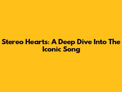 Stereo Hearts: A Deep Dive Into The Iconic Song