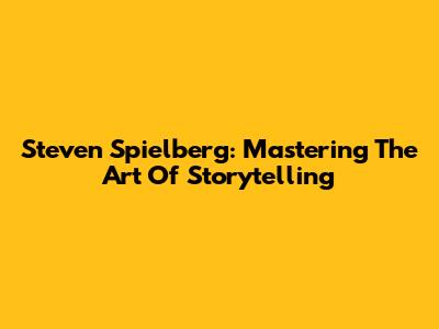 Steven Spielberg: Mastering The Art Of Storytelling