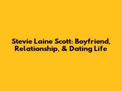 Stevie Laine Scott: Boyfriend, Relationship, & Dating Life