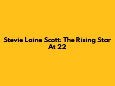 Stevie Laine Scott: The Rising Star At 22