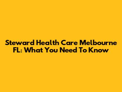 Steward Health Care Melbourne FL: What You Need To Know