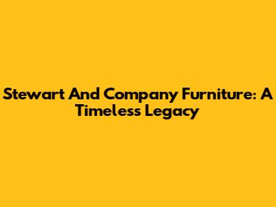 Stewart And Company Furniture: A Timeless Legacy