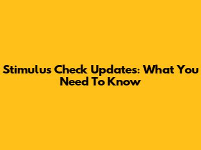 Stimulus Check Updates: What You Need To Know