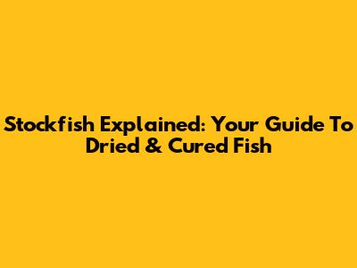 Stockfish Explained: Your Guide To Dried & Cured Fish