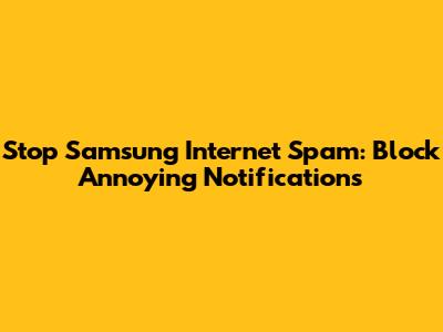 Stop Samsung Internet Spam: Block Annoying Notifications