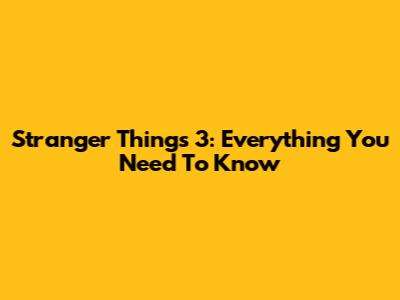 Stranger Things 3: Everything You Need To Know