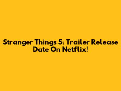 Stranger Things 5: Trailer Release Date On Netflix!