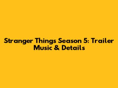 Stranger Things Season 5: Trailer Music & Details